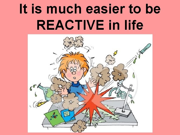 It is much easier to be REACTIVE in life 