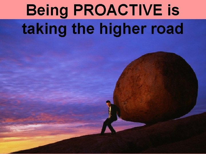 Being PROACTIVE is taking the higher road 