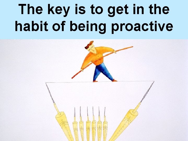 The key is to get in the habit of being proactive 