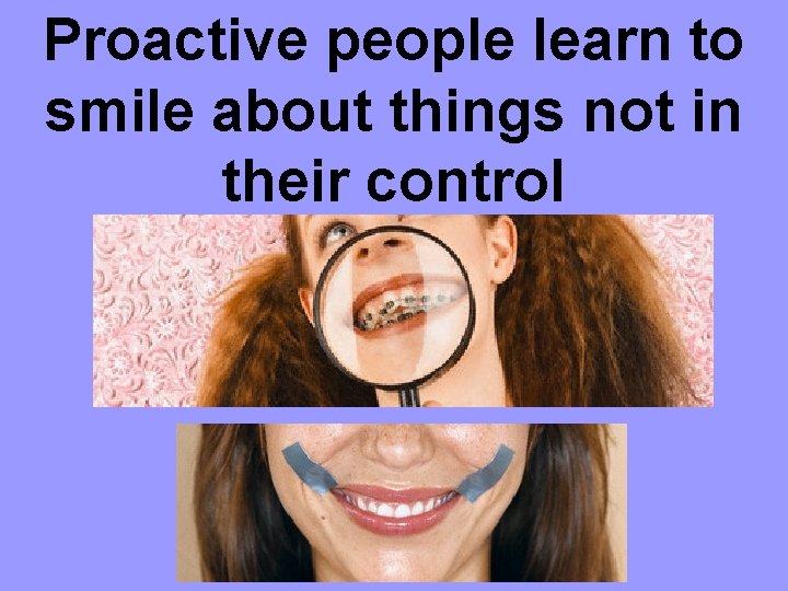 Proactive people learn to smile about things not in their control 