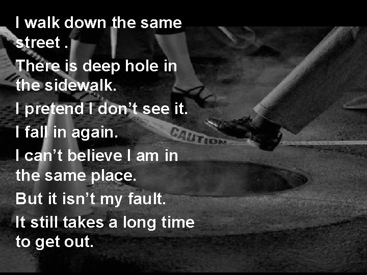 I walk down the same street. There is deep hole in the sidewalk. I