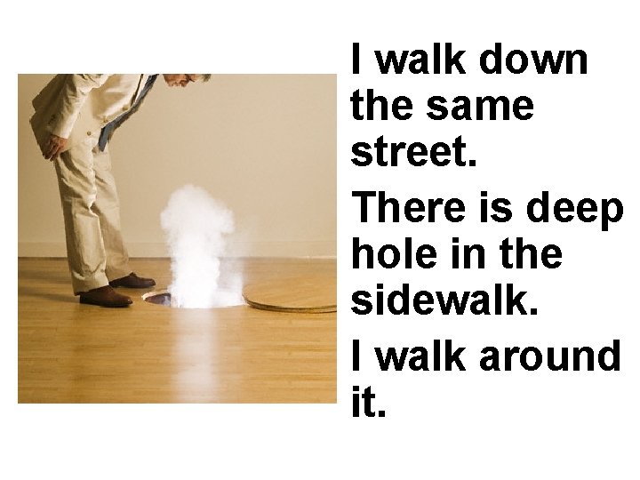 I walk down the same street. There is deep hole in the sidewalk. I