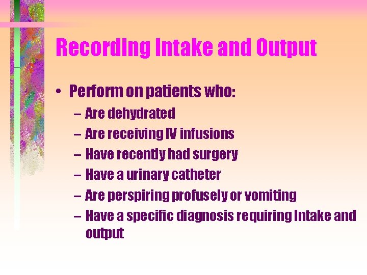 Recording Intake and Output • Perform on patients who: – Are dehydrated – Are