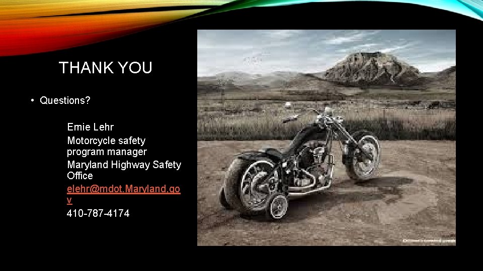 THANK YOU • Questions? Ernie Lehr Motorcycle safety program manager Maryland Highway Safety Office