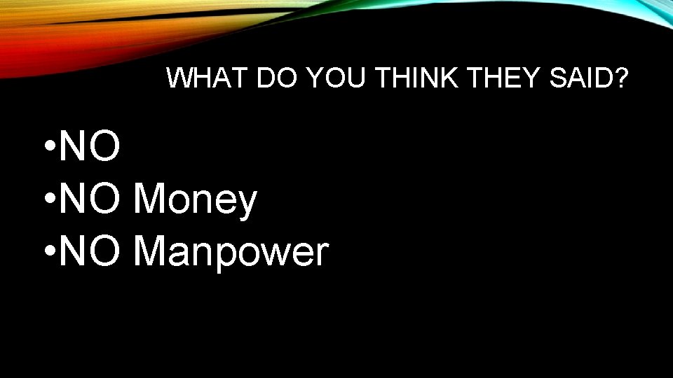 WHAT DO YOU THINK THEY SAID? • NO Money • NO Manpower 