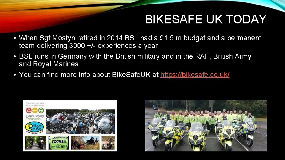 BIKESAFE UK TODAY • When Sgt Mostyn retired in 2014 BSL had a £