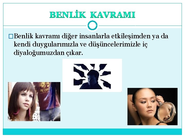 �Benlik kavramı diğer insanlarla etkileşimden ya da kendi duygularımızla ve düşüncelerimizle iç diyaloğumuzdan çıkar.