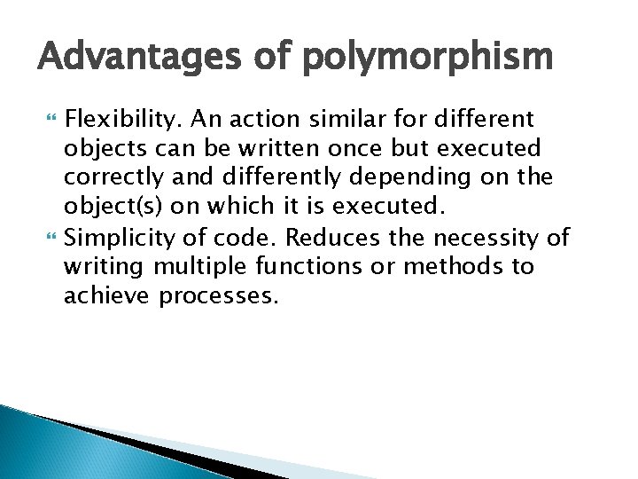 Advantages of polymorphism Flexibility. An action similar for different objects can be written once