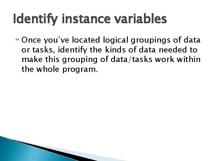 Identify instance variables Once you’ve located logical groupings of data or tasks, identify the