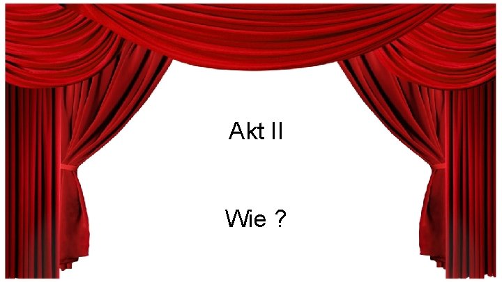 Akt II Wie ? 