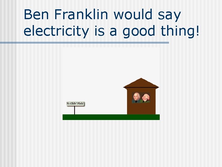 Ben Franklin would say electricity is a good thing! 