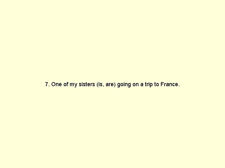 7. One of my sisters (is, are) going on a trip to France. 