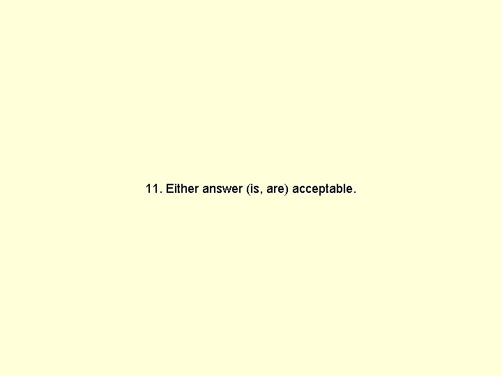 11. Either answer (is, are) acceptable. 