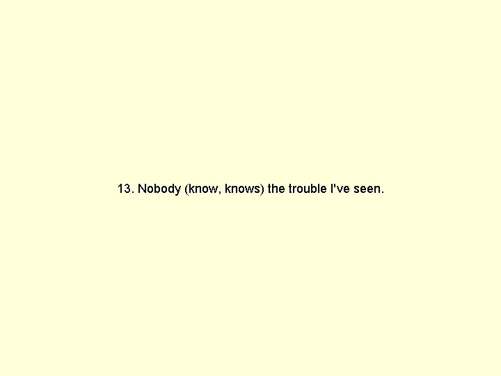 13. Nobody (know, knows) the trouble I've seen. 