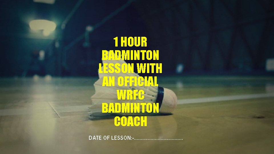 1 HOUR BADMINTON LESSON WITH AN OFFICIAL WRFC BADMINTON COACH DATE OF LESSON: -……………….