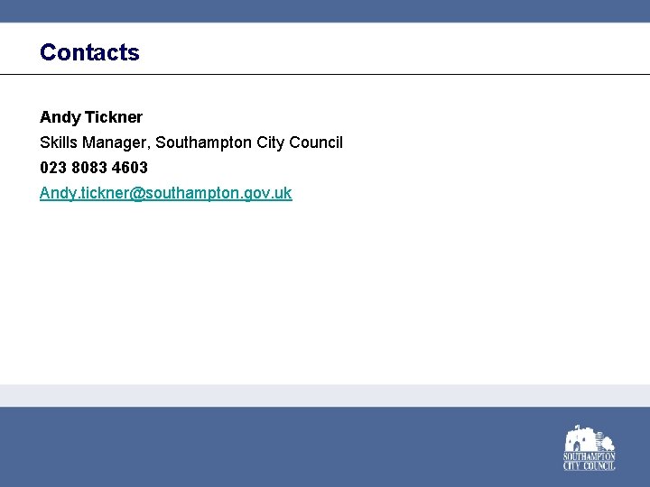Contacts Andy Tickner Skills Manager, Southampton City Council 023 8083 4603 Andy. tickner@southampton. gov.