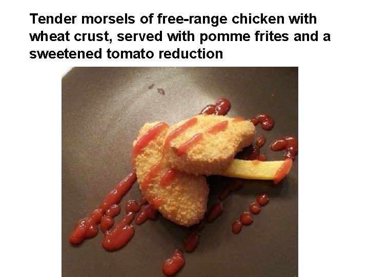Tender morsels of free-range chicken with wheat crust, served with pomme frites and a