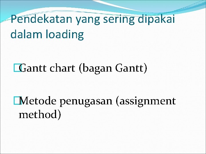 Pendekatan yang sering dipakai dalam loading �Gantt chart (bagan Gantt) �Metode penugasan (assignment method)