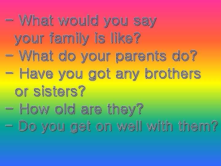 - What would you say your family is like? - What do your parents