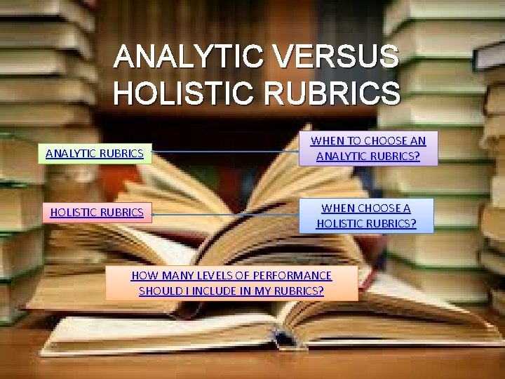 ANALYTIC VERSUS HOLISTIC RUBRICS ANALYTIC RUBRICS WHEN TO CHOOSE AN ANALYTIC RUBRICS? HOLISTIC RUBRICS