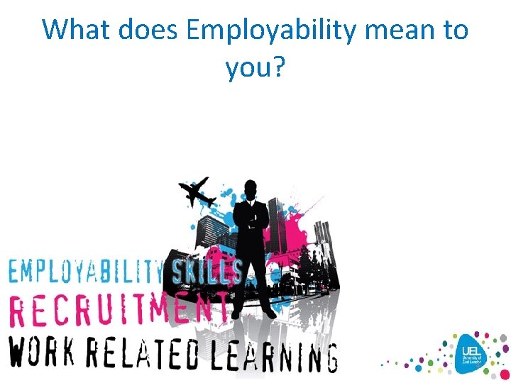 What does Employability mean to you? Employability and Enterprise Team www. uel. ac. uk/eet