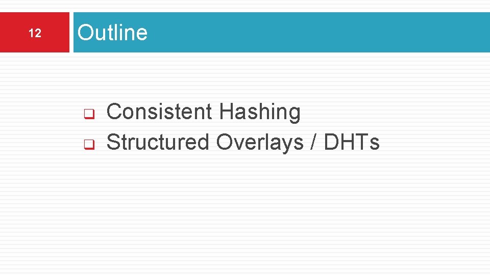 12 Outline q q Consistent Hashing Structured Overlays / DHTs 