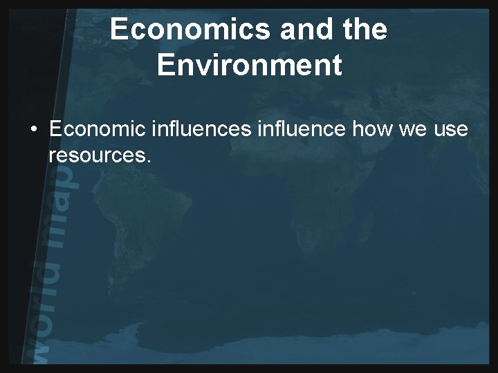 Economics and the Environment • Economic influences influence how we use resources. 