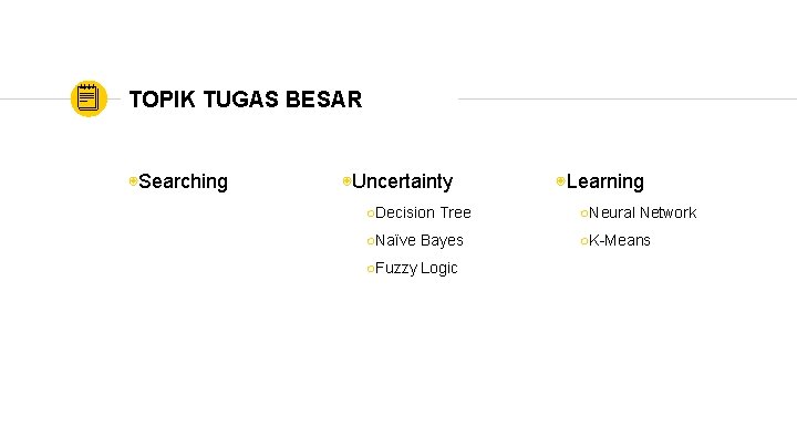 TOPIK TUGAS BESAR ◉Searching ◉Uncertainty ◉Learning ○Decision Tree ○Neural Network ○Naïve Bayes ○K-Means ○Fuzzy