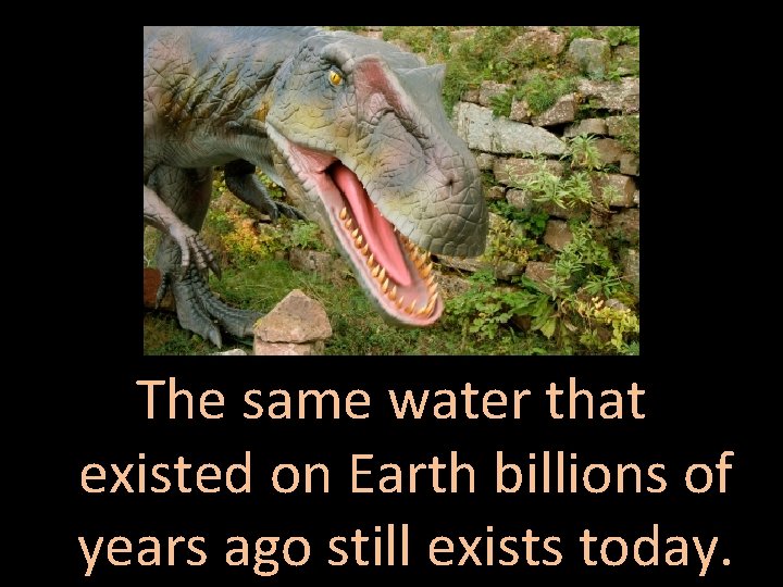 The same water that existed on Earth billions of years ago still exists today.