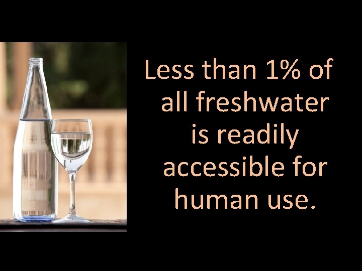 Less than 1% of all freshwater is readily accessible for human use. 