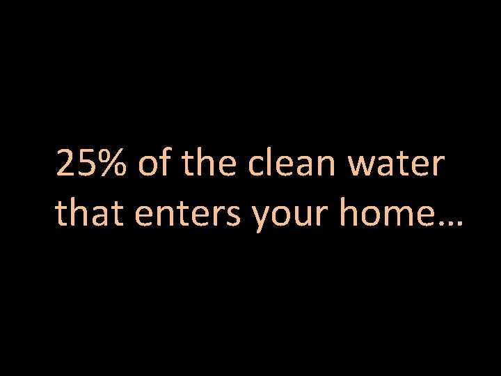 25% of the clean water that enters your home… 