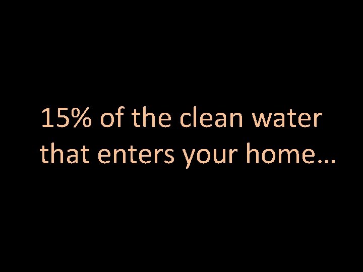 15% of the clean water that enters your home… 