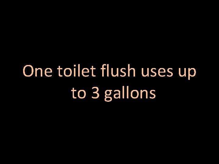 One toilet flush uses up to 3 gallons 