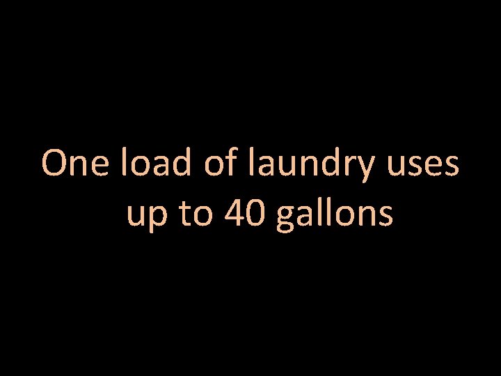 One load of laundry uses up to 40 gallons 