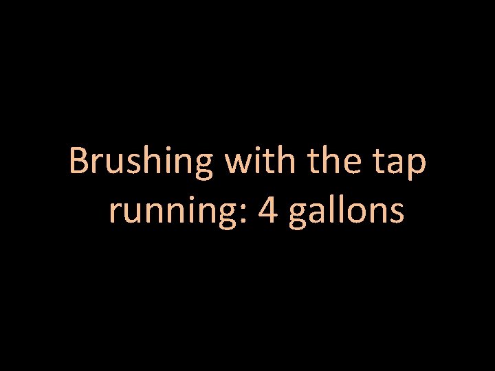 Brushing with the tap running: 4 gallons 