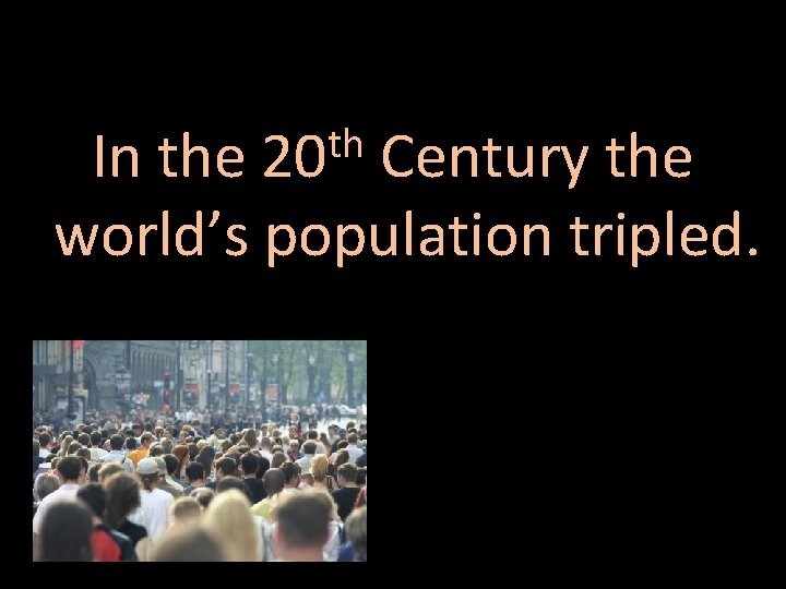 th In the 20 Century the world’s population tripled. 
