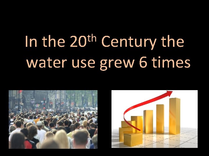 th In the 20 Century the water use grew 6 times 