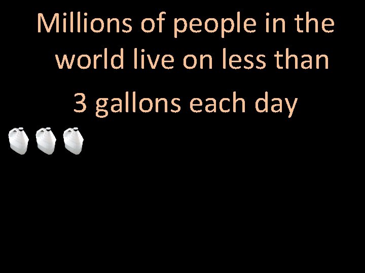 Millions of people in the world live on less than 3 gallons each day