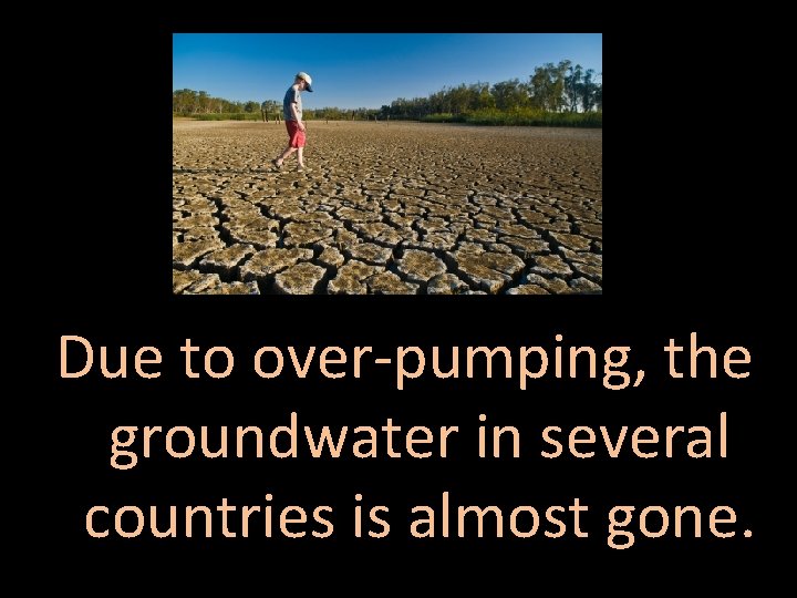 Due to over-pumping, the groundwater in several countries is almost gone. 