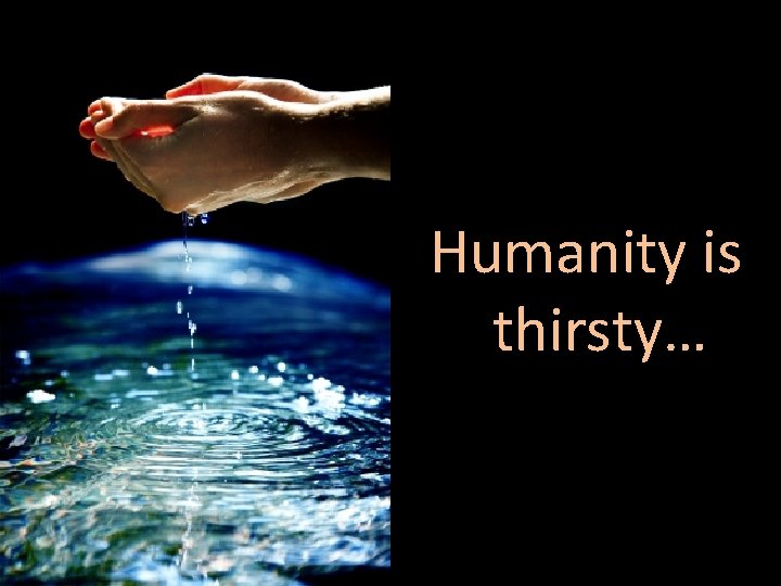 Humanity is thirsty… 