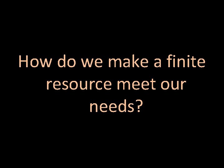 How do we make a finite resource meet our needs? 