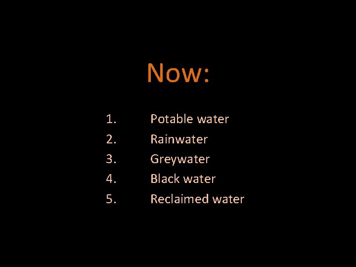 Now: 1. 2. 3. 4. 5. Potable water Rainwater Greywater Black water Reclaimed water