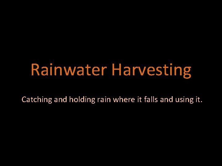 Rainwater Harvesting Catching and holding rain where it falls and using it. 