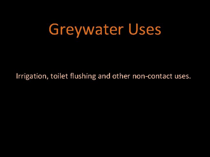 Greywater Uses Irrigation, toilet flushing and other non-contact uses. 
