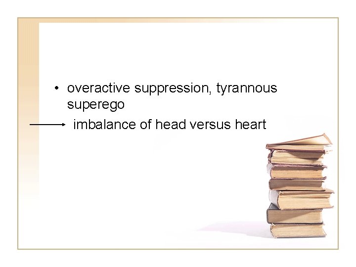  • overactive suppression, tyrannous superego imbalance of head versus heart 