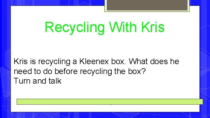 Recycling With Kris is recycling a Kleenex box. What does he need to do