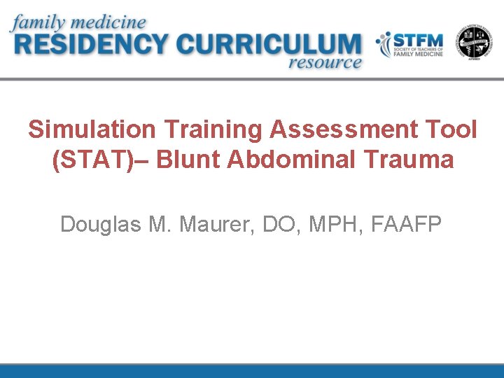 Simulation Training Assessment Tool (STAT)– Blunt Abdominal Trauma Douglas M. Maurer, DO, MPH, FAAFP