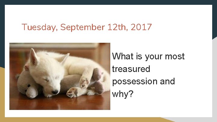 Tuesday, September 12 th, 2017 What is your most treasured possession and why? 