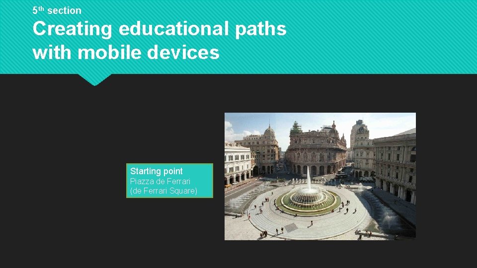 5 th section Creating educational paths with mobile devices Starting point Piazza de Ferrari