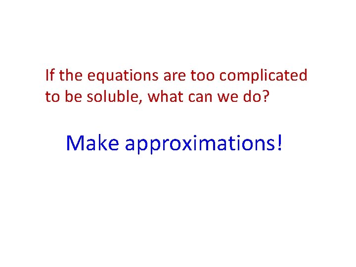 If the equations are too complicated to be soluble, what can we do? Make